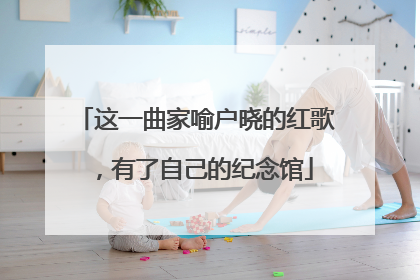 这一曲家喻户晓的红歌，有了自己的纪念馆