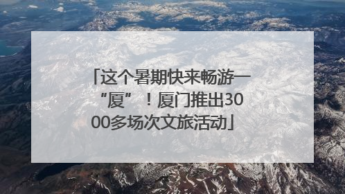 这个暑期快来畅游一“厦”！厦门推出3000多场次文旅活动