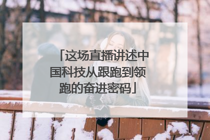 这场直播讲述中国科技从跟跑到领跑的奋进密码