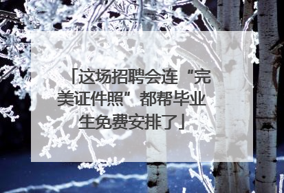 这场招聘会连“完美证件照”都帮毕业生免费安排了
