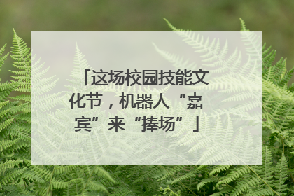 这场校园技能文化节，机器人“嘉宾”来“捧场”