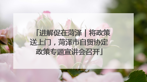 进解促在菏泽｜将政策送上门，菏泽市自贸协定政策专题宣讲会召开