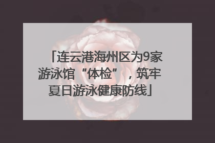 连云港海州区为9家游泳馆“体检”，筑牢夏日游泳健康防线
