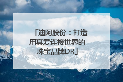 迪阿股份：打造用真爱连接世界的珠宝品牌DR