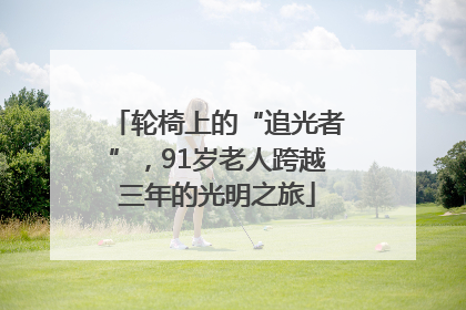 轮椅上的“追光者”，91岁老人跨越三年的光明之旅