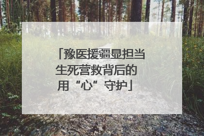 豫医援疆显担当 生死营救背后的用“心”守护