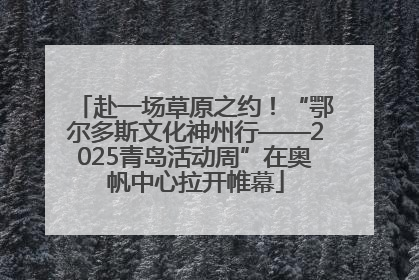 赴一场草原之约！“鄂尔多斯文化神州行——2025青岛活动周”在奥帆中心拉开帷幕