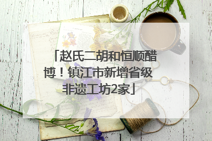 赵氏二胡和恒顺醋博！镇江市新增省级非遗工坊2家