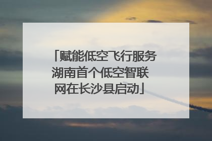 赋能低空飞行服务 湖南首个低空智联网在长沙县启动