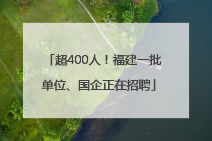 超400人！福建一批单位、国企正在招聘