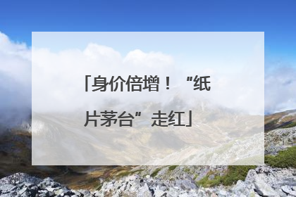 身价倍增！“纸片茅台”走红