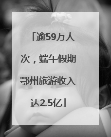 逾59万人次，端午假期鄂州旅游收入达2.5亿