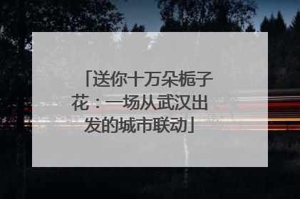 送你十万朵栀子花：一场从武汉出发的城市联动