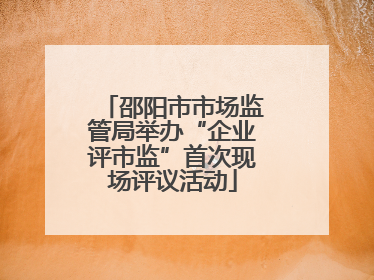 邵阳市市场监管局举办“企业评市监”首次现场评议活动