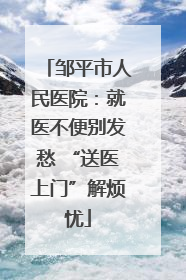 邹平市人民医院：就医不便别发愁 “送医上门”解烦忧