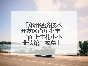 郑州经济技术开发区肖庄小学“面上生花小小非遗馆”揭幕