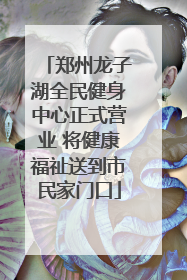 郑州龙子湖全民健身中心正式营业 将健康福祉送到市民家门口