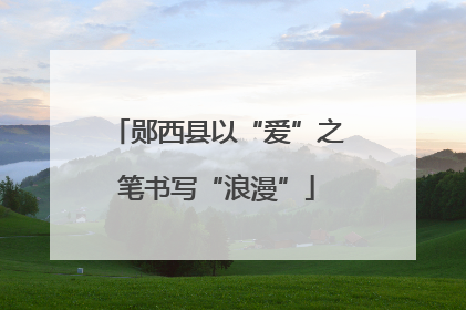 郧西县以“爱”之笔书写“浪漫”