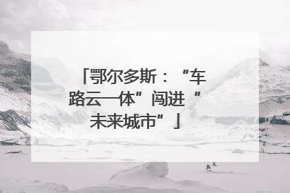 鄂尔多斯：“车路云一体”闯进“未来城市”