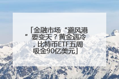 金融市场“避风港”要变天？黄金遇冷，比特币ETF五周吸金90亿美元