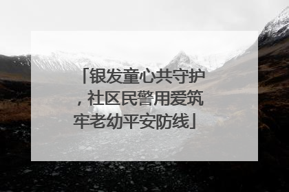 银发童心共守护，社区民警用爱筑牢老幼平安防线