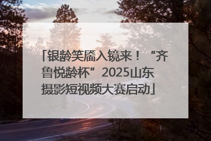 银龄笑靥入镜来！“齐鲁悦龄杯”2025山东摄影短视频大赛启动