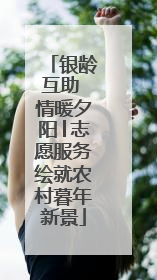 银龄互助 情暖夕阳│志愿服务绘就农村暮年新景