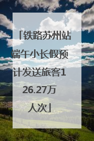 铁路苏州站端午小长假预计发送旅客126.27万人次