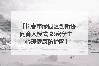 长春市绿园区创新协同育人模式 织密学生心理健康防护网