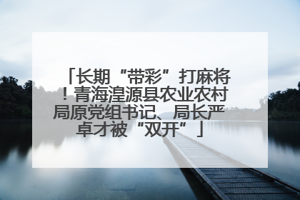 长期“带彩”打麻将！青海湟源县农业农村局原党组书记、局长严卓才被“双开”