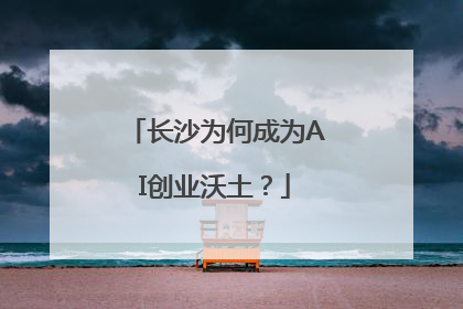 长沙为何成为AI创业沃土？