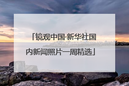 镜观中国·新华社国内新闻照片一周精选