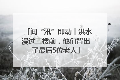 闻“汛”即动丨洪水漫过二楼前，他们背出了最后5位老人