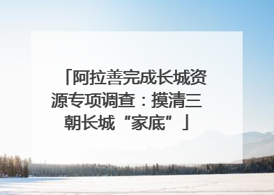 阿拉善完成长城资源专项调查：摸清三朝长城“家底”