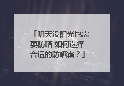 阴天没阳光也需要防晒 如何选择合适的防晒霜？