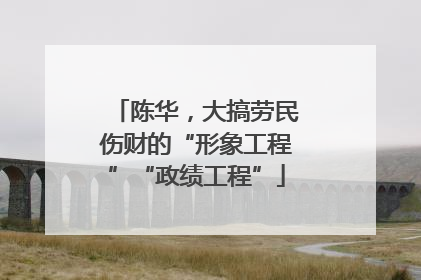 陈华，大搞劳民伤财的“形象工程”“政绩工程”