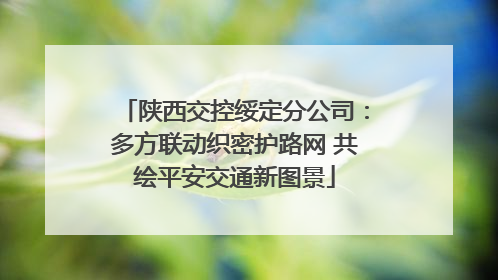 陕西交控绥定分公司：多方联动织密护路网 共绘平安交通新图景