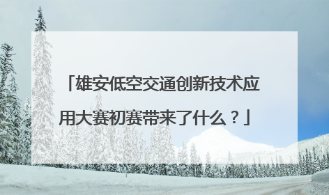 雄安低空交通创新技术应用大赛初赛带来了什么？