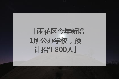 雨花区今年新增1所公办学校，预计招生800人