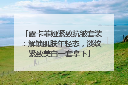 露卡菲娅紧致抗皱套装：解锁肌肤年轻态，淡纹紧致美白一套拿下