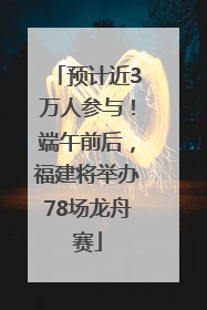 预计近3万人参与！端午前后，福建将举办78场龙舟赛