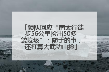 领队回应“南太行徒步56公里捡出50多袋垃圾”：随手的事，还打算去武功山捡