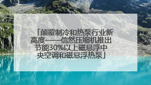 颠覆制冷和热泵行业新高度——信然压缩机推出节能30%以上磁悬浮中央空调和磁悬浮热泵