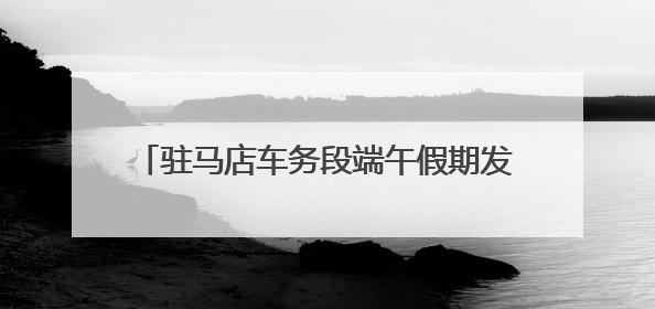 驻马店车务段端午假期发送旅客6.31万人次