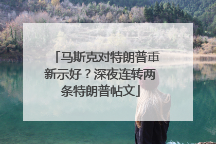 马斯克对特朗普重新示好？深夜连转两条特朗普帖文