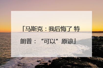马斯克：我后悔了 特朗普：“可以”原谅