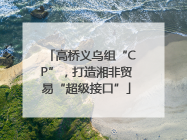 高桥义乌组“CP”，打造湘非贸易“超级接口”