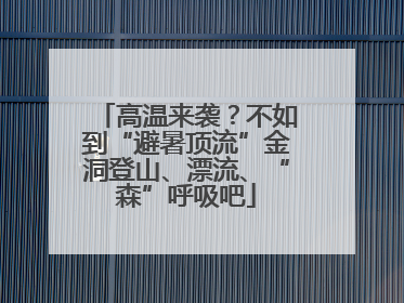 高温来袭？不如到“避暑顶流”金洞登山、漂流、“森”呼吸吧