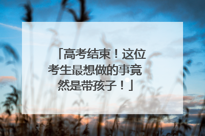 高考结束！这位考生最想做的事竟然是带孩子！