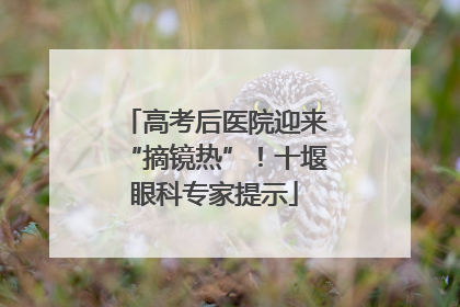 高考后医院迎来“摘镜热”！十堰眼科专家提示